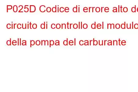 P025D Codice di errore alto del circuito di controllo del modulo della pompa del carburante