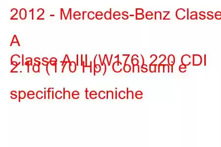 2012 - Mercedes-Benz Classe A
Classe A III (W176) 220 CDI 2.1d (170 Hp) Consumi e specifiche tecniche