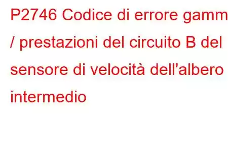 P2746 Codice di errore gamma / prestazioni del circuito B del sensore di velocità dell'albero intermedio