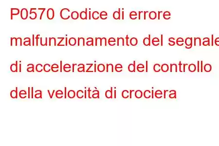 P0570 Codice di errore malfunzionamento del segnale di accelerazione del controllo della velocità di crociera