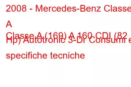 2008 - Mercedes-Benz Classe A
Classe A (169) A 160 CDI (82 Hp) Autotronic 3-Dr Consumi e specifiche tecniche