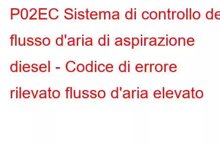 P02EC Sistema di controllo del flusso d'aria di aspirazione diesel - Codice di errore rilevato flusso d'aria elevato