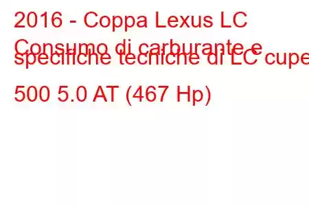 2016 - Coppa Lexus LC
Consumo di carburante e specifiche tecniche di LC cupe 500 5.0 AT (467 Hp)