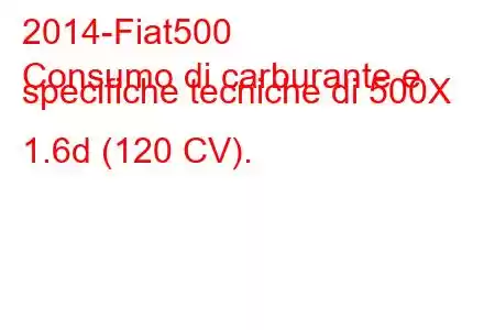 2014-Fiat500
Consumo di carburante e specifiche tecniche di 500X 1.6d (120 CV).