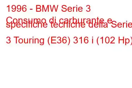 1996 - BMW Serie 3
Consumo di carburante e specifiche tecniche della Serie 3 Touring (E36) 316 i (102 Hp)