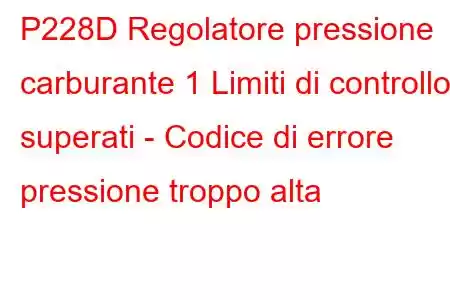 P228D Regolatore pressione carburante 1 Limiti di controllo superati - Codice di errore pressione troppo alta