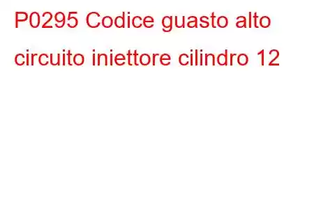 P0295 Codice guasto alto circuito iniettore cilindro 12