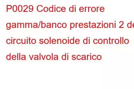 P0029 Codice di errore gamma/banco prestazioni 2 del circuito solenoide di controllo della valvola di scarico