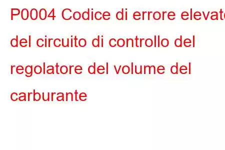 P0004 Codice di errore elevato del circuito di controllo del regolatore del volume del carburante