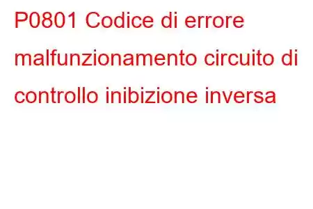 P0801 Codice di errore malfunzionamento circuito di controllo inibizione inversa