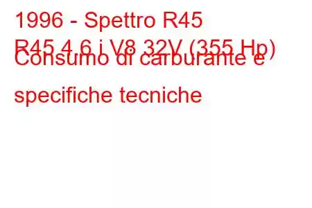 1996 - Spettro R45
R45 4.6 i V8 32V (355 Hp) Consumo di carburante e specifiche tecniche