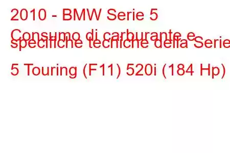 2010 - BMW Serie 5
Consumo di carburante e specifiche tecniche della Serie 5 Touring (F11) 520i (184 Hp)