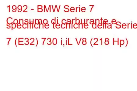 1992 - BMW Serie 7
Consumo di carburante e specifiche tecniche della Serie 7 (E32) 730 i,iL V8 (218 Hp)