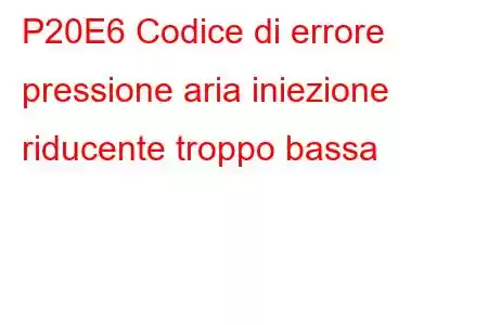 P20E6 Codice di errore pressione aria iniezione riducente troppo bassa