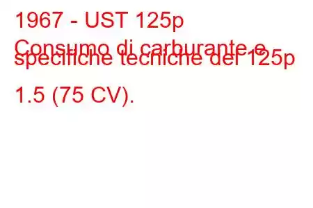 1967 - UST 125p
Consumo di carburante e specifiche tecniche del 125p 1.5 (75 CV).