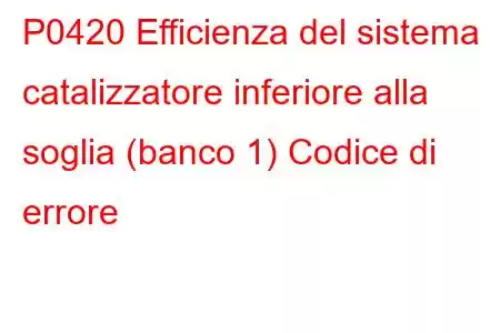 P0420 Efficienza del sistema catalizzatore inferiore alla soglia (banco 1) Codice di errore