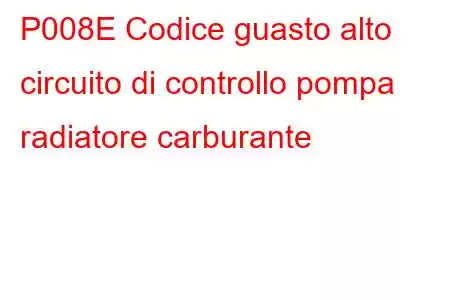 P008E Codice guasto alto circuito di controllo pompa radiatore carburante