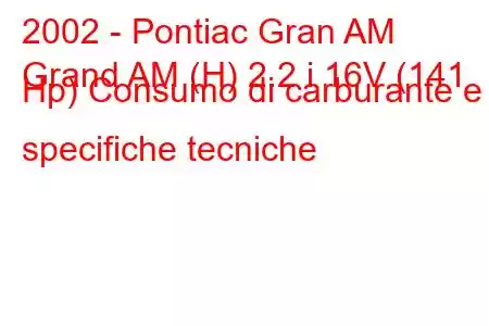 2002 - Pontiac Gran AM
Grand AM (H) 2.2 i 16V (141 Hp) Consumo di carburante e specifiche tecniche