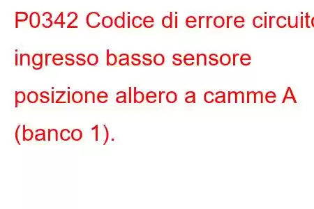 P0342 Codice di errore circuito ingresso basso sensore posizione albero a camme A (banco 1).