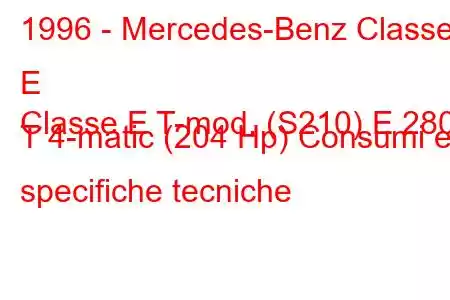 1996 - Mercedes-Benz Classe E
Classe E T-mod. (S210) E 280 T 4-matic (204 Hp) Consumi e specifiche tecniche