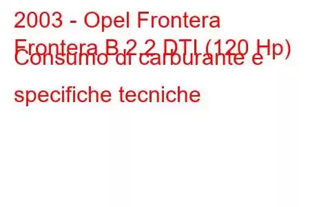 2003 - Opel Frontera
Frontera B 2.2 DTI (120 Hp) Consumo di carburante e specifiche tecniche