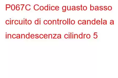 P067C Codice guasto basso circuito di controllo candela a incandescenza cilindro 5