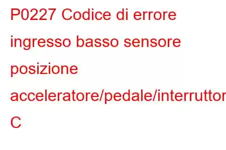 P0227 Codice di errore ingresso basso sensore posizione acceleratore/pedale/interruttore C