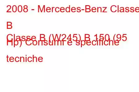 2008 - Mercedes-Benz Classe B
Classe B (W245) B 150 (95 Hp) Consumi e specifiche tecniche