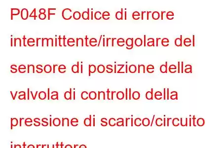 P048F Codice di errore intermittente/irregolare del sensore di posizione della valvola di controllo della pressione di scarico/circuito interruttore