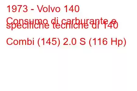 1973 - Volvo 140
Consumo di carburante e specifiche tecniche di 140 Combi (145) 2.0 S (116 Hp)