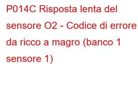 P014C Risposta lenta del sensore O2 - Codice di errore da ricco a magro (banco 1 sensore 1)