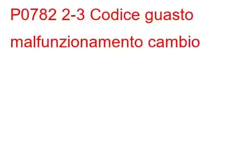 P0782 2-3 Codice guasto malfunzionamento cambio