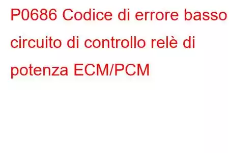 P0686 Codice di errore basso circuito di controllo relè di potenza ECM/PCM