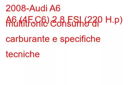 2008-Audi A6
A6 (4F,C6) 2.8 FSI (220 H.p) multitronic Consumo di carburante e specifiche tecniche