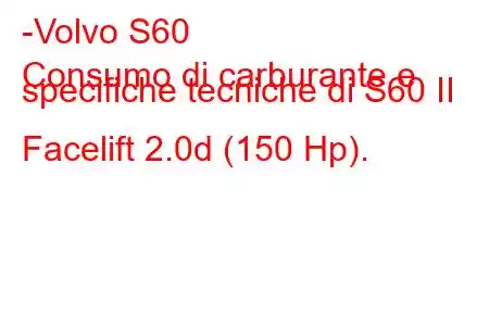 -Volvo S60
Consumo di carburante e specifiche tecniche di S60 II Facelift 2.0d (150 Hp).