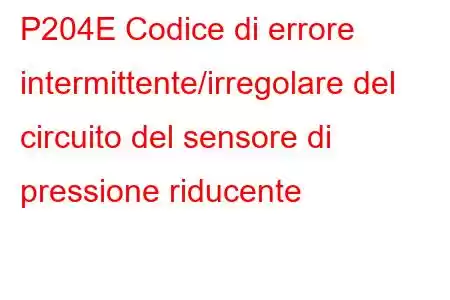 P204E Codice di errore intermittente/irregolare del circuito del sensore di pressione riducente