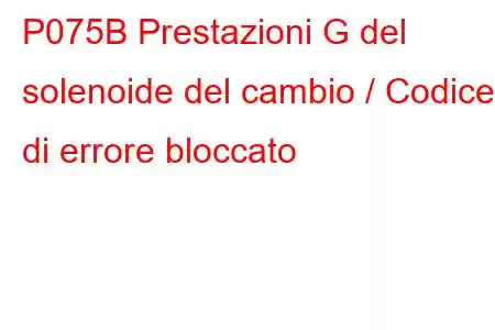 P075B Prestazioni G del solenoide del cambio / Codice di errore bloccato