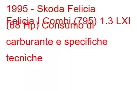 1995 - Skoda Felicia
Felicia I Combi (795) 1.3 LXI (68 Hp) Consumo di carburante e specifiche tecniche