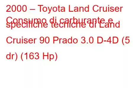 2000 – Toyota Land Cruiser
Consumo di carburante e specifiche tecniche di Land Cruiser 90 Prado 3.0 D-4D (5 dr) (163 Hp)