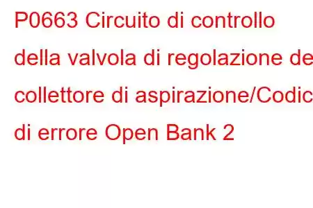 P0663 Circuito di controllo della valvola di regolazione del collettore di aspirazione/Codice di errore Open Bank 2