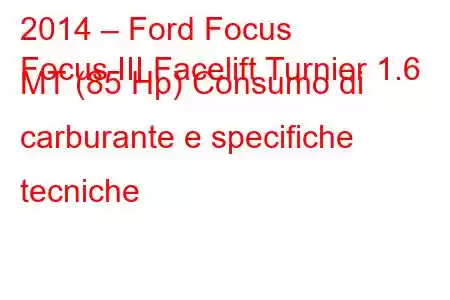 2014 – Ford Focus
Focus III Facelift Turnier 1.6 MT (85 Hp) Consumo di carburante e specifiche tecniche