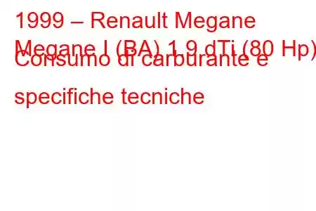 1999 – Renault Megane
Megane I (BA) 1.9 dTi (80 Hp) Consumo di carburante e specifiche tecniche