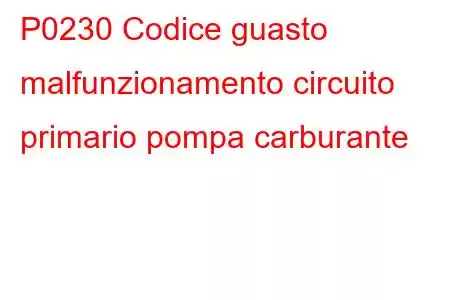 P0230 Codice guasto malfunzionamento circuito primario pompa carburante