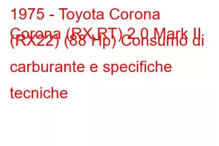 1975 - Toyota Corona
Corona (RX,RT) 2.0 Mark II (RX22) (88 Hp) Consumo di carburante e specifiche tecniche