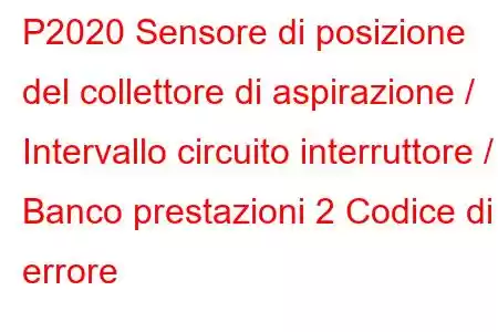 P2020 Sensore di posizione del collettore di aspirazione / Intervallo circuito interruttore / Banco prestazioni 2 Codice di errore