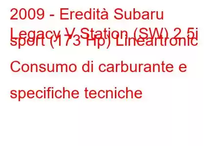 2009 - Eredità Subaru
Legacy V Station (SW) 2.5i sport (173 Hp) Lineartronic Consumo di carburante e specifiche tecniche