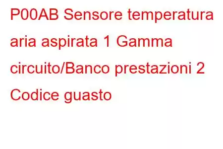 P00AB Sensore temperatura aria aspirata 1 Gamma circuito/Banco prestazioni 2 Codice guasto