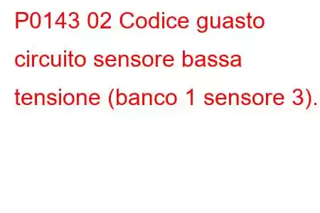 P0143 02 Codice guasto circuito sensore bassa tensione (banco 1 sensore 3).