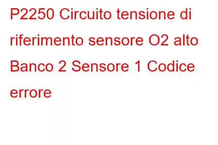 P2250 Circuito tensione di riferimento sensore O2 alto Banco 2 Sensore 1 Codice errore