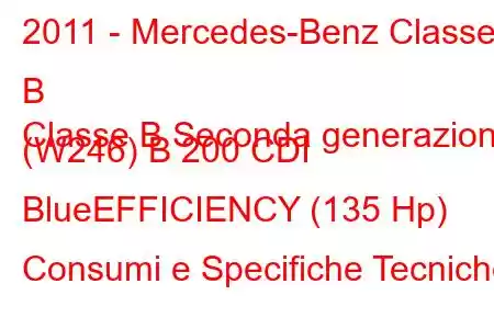 2011 - Mercedes-Benz Classe B
Classe B Seconda generazione (W246) B 200 CDI BlueEFFICIENCY (135 Hp) Consumi e Specifiche Tecniche